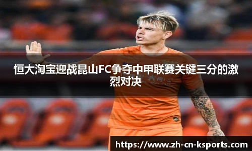 恒大淘宝迎战昆山FC争夺中甲联赛关键三分的激烈对决